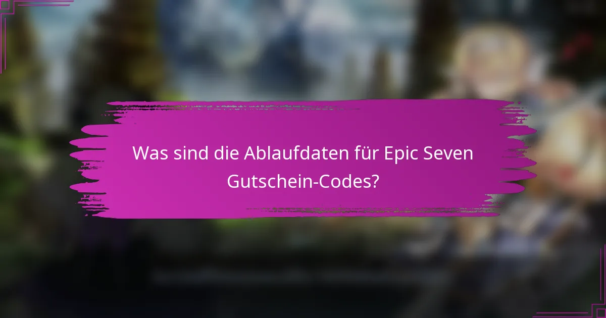 Was sind die Ablaufdaten für Epic Seven Gutschein-Codes?