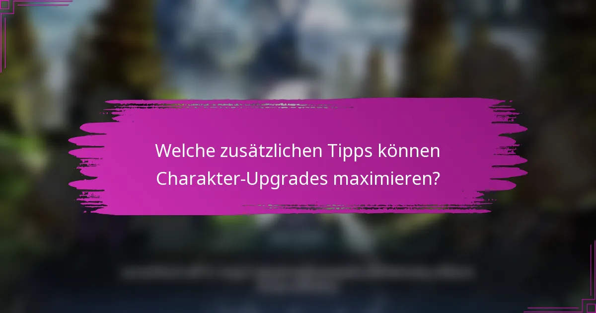 Welche zusätzlichen Tipps können Charakter-Upgrades maximieren?